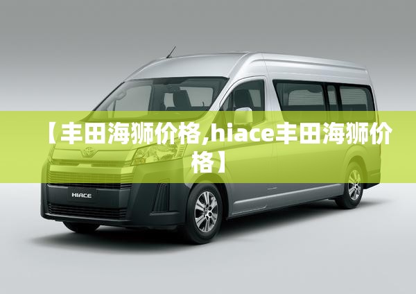【丰田海狮价格,hiace丰田海狮价格】