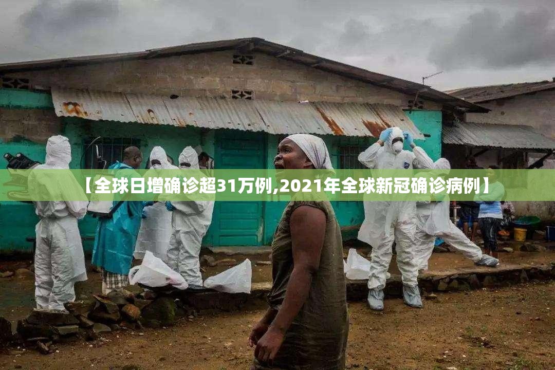 【全球日增确诊超31万例,2021年全球新冠确诊病例】
