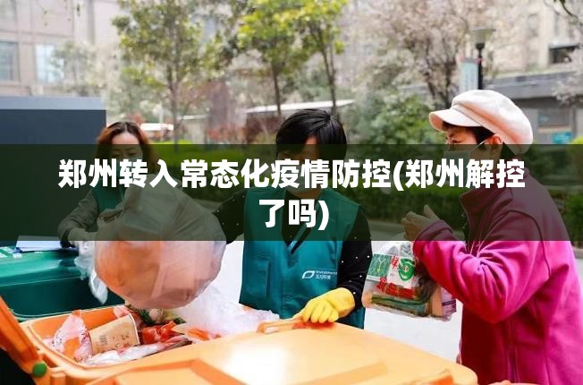 郑州转入常态化疫情防控(郑州解控了吗) 郑州转入常态化疫情防控(郑州解控了吗)