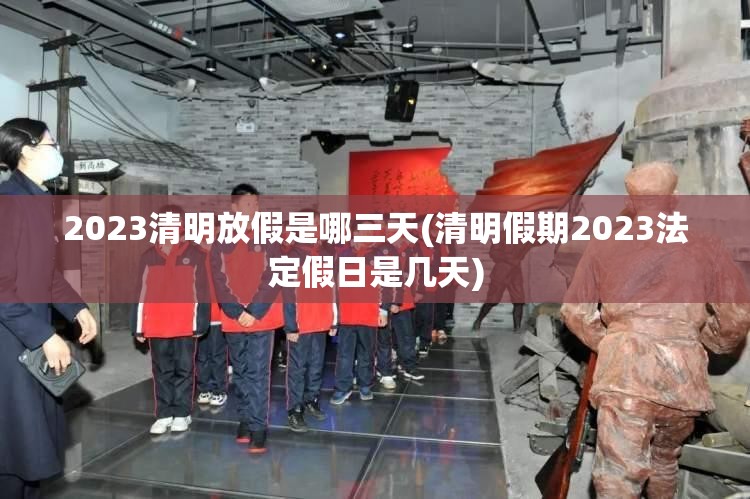 2023清明放假是哪三天(清明假期2023法定假日是几天)