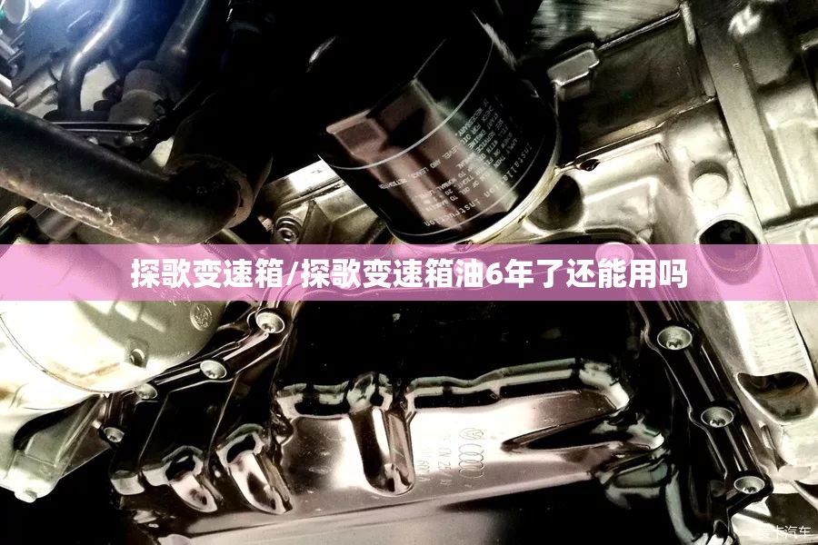 探歌变速箱/探歌变速箱油6年了还能用吗 探歌变速箱/探歌变速箱油6年了还能用吗