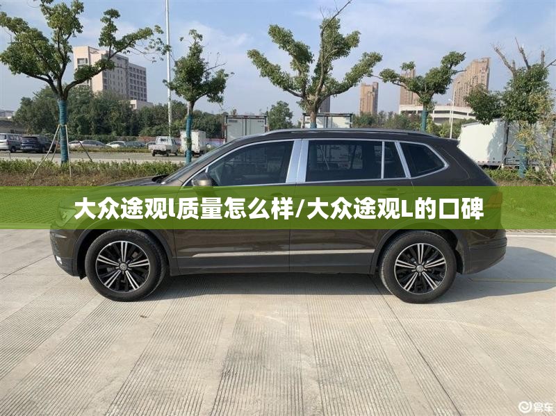 大众途观l质量怎么样/大众途观L的口碑