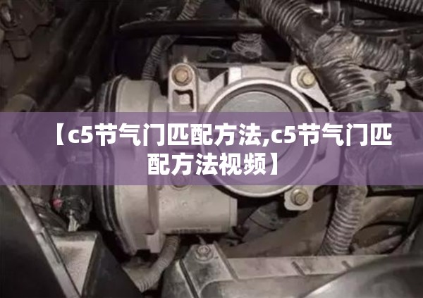 【c5节气门匹配方法,c5节气门匹配方法视频】 【c5节气门匹配方法,c5节气门匹配方法视频】