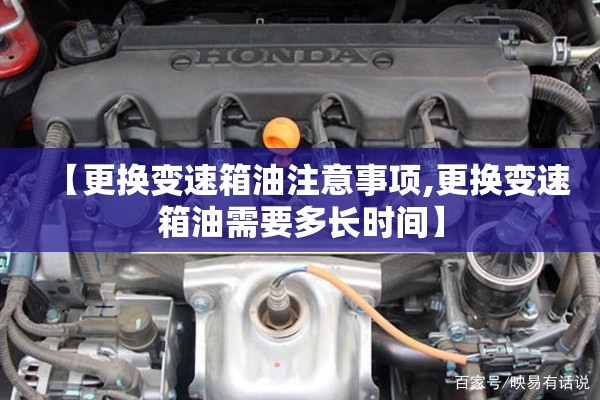 【更换变速箱油注意事项,更换变速箱油需要多长时间】 【更换变速箱油注意事项,更换变速箱油需要多长时间】