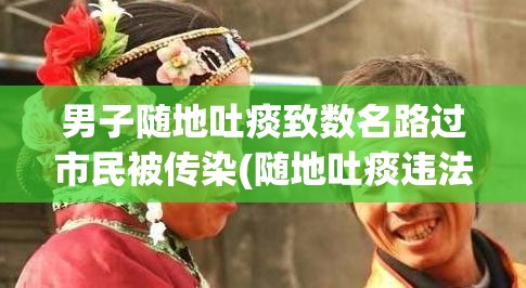 男子随地吐痰致数名路过市民被传染(随地吐痰违法)