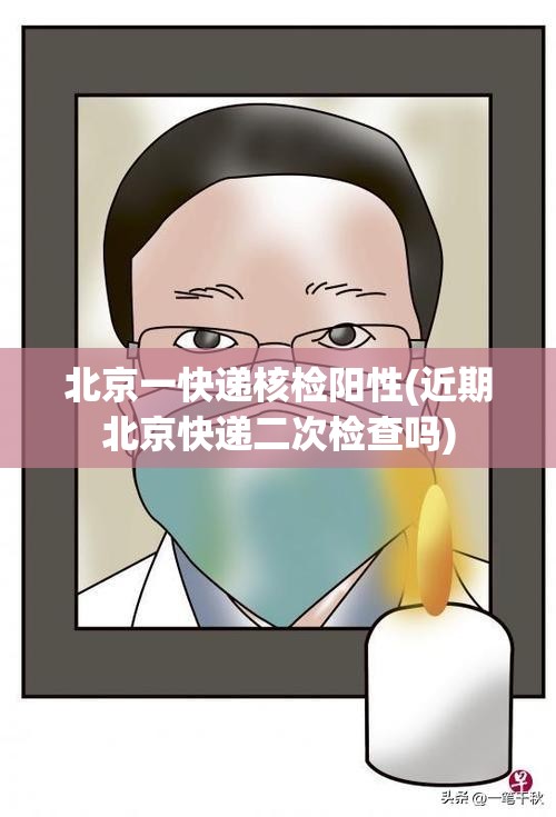 北京一快递核检阳性(近期北京快递二次检查吗)