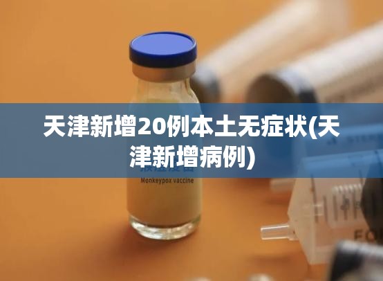 天津新增20例本土无症状(天津新增病例)