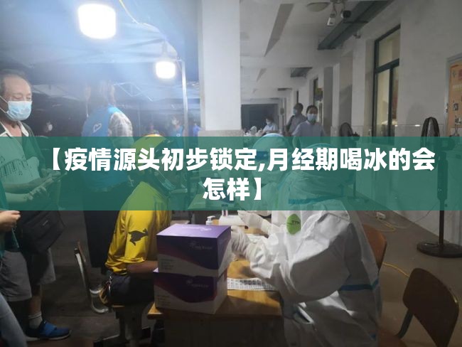 【疫情源头初步锁定,月经期喝冰的会怎样】