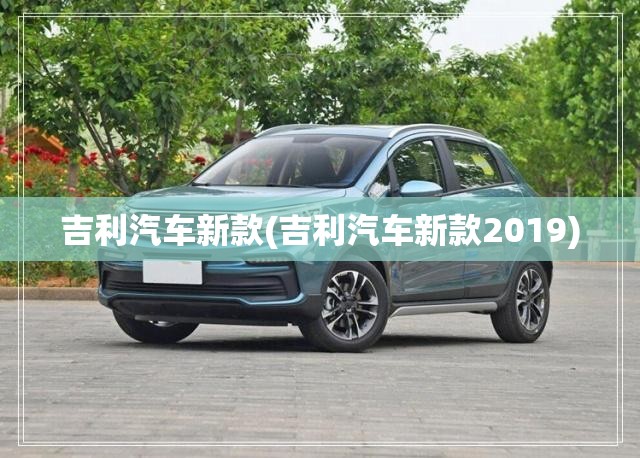 吉利汽车新款(吉利汽车新款2019) 吉利汽车新款(吉利汽车新款2019)