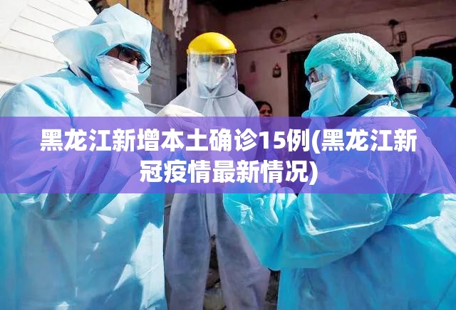 黑龙江新增本土确诊15例(黑龙江新冠疫情最新情况)