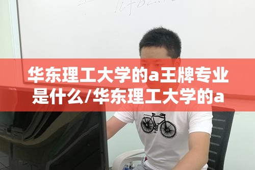 华东理工大学的a王牌专业是什么/华东理工大学的a王牌专业是什么专业