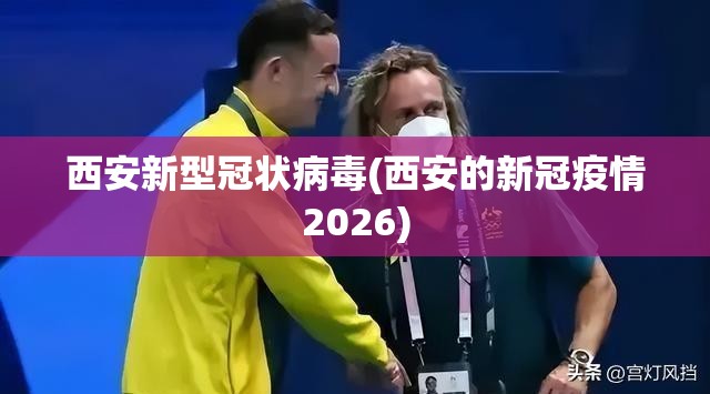 西安新型冠状病毒(西安的新冠疫情2026)