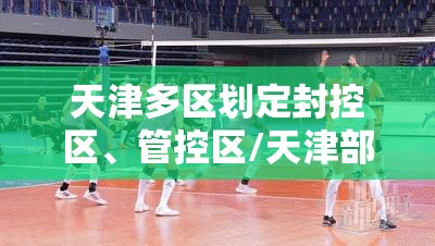 天津多区划定封控区	、管控区/天津部分地方临时封闭