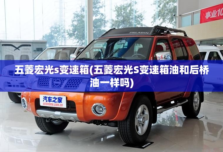 五菱宏光s变速箱(五菱宏光S变速箱油和后桥油一样吗)