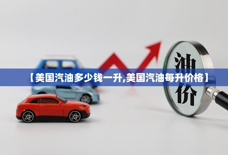 【美国汽油多少钱一升,美国汽油每升价格】 【美国汽油多少钱一升,美国汽油每升价格】