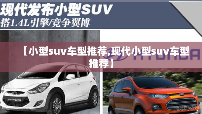 【小型suv车型推荐,现代小型suv车型推荐】 【小型suv车型推荐,现代小型suv车型推荐】