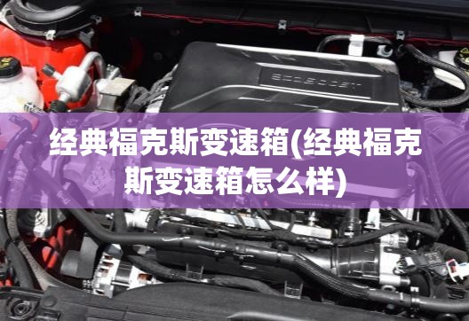 经典福克斯变速箱(经典福克斯变速箱怎么样)