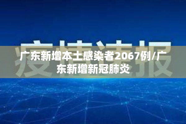 广东新增本土感染者2067例/广东新增新冠肺炎