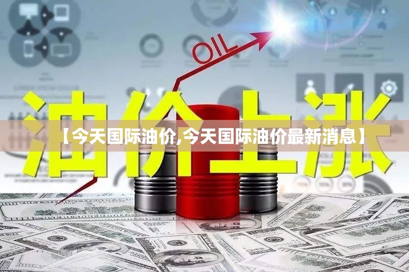 【今天国际油价,今天国际油价最新消息】