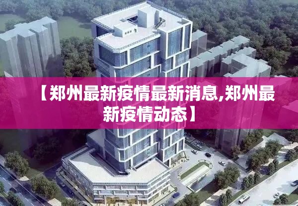 【郑州最新疫情最新消息,郑州最新疫情动态】