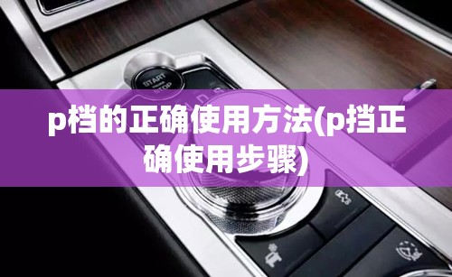 p档的正确使用方法(p挡正确使用步骤) p档的正确使用方法(p挡正确使用步骤)