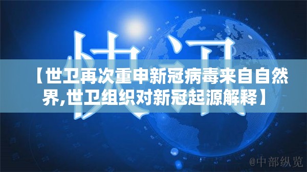 【世卫再次重申新冠病毒来自自然界,世卫组织对新冠起源解释】
