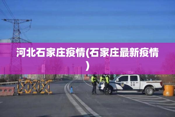 河北石家庄疫情(石家庄最新疫情)