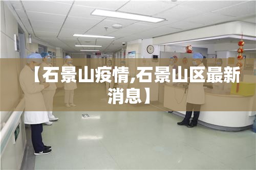 【石景山疫情,石景山区最新消息】