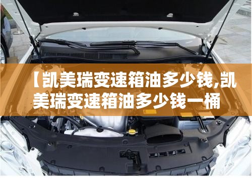 【凯美瑞变速箱油多少钱,凯美瑞变速箱油多少钱一桶】