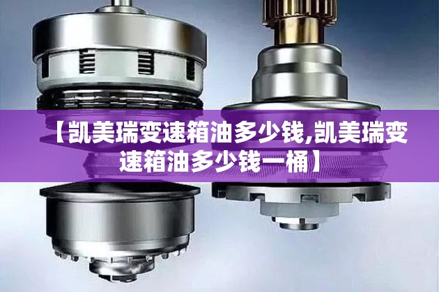 【凯美瑞变速箱油多少钱,凯美瑞变速箱油多少钱一桶】