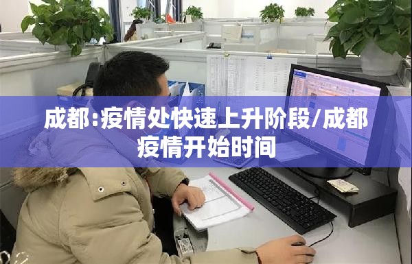 成都:疫情处快速上升阶段/成都疫情开始时间 成都:疫情处快速上升阶段/成都疫情开始时间