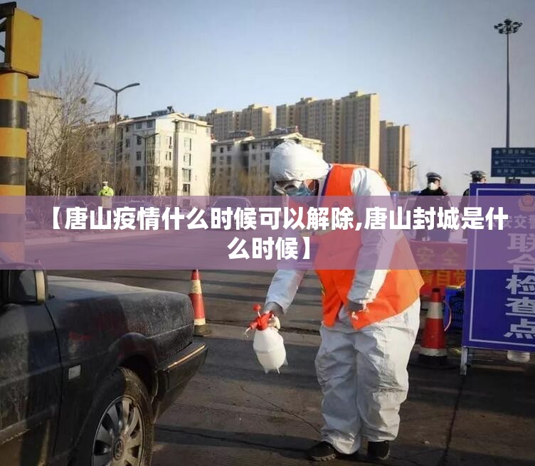 【唐山疫情什么时候可以解除,唐山封城是什么时候】 【唐山疫情什么时候可以解除,唐山封城是什么时候】