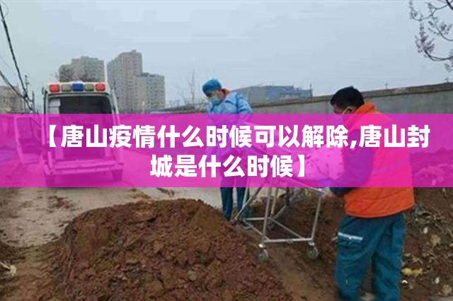 【唐山疫情什么时候可以解除,唐山封城是什么时候】 【唐山疫情什么时候可以解除,唐山封城是什么时候】