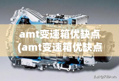 amt变速箱优缺点(amt变速箱优缺点有哪些)