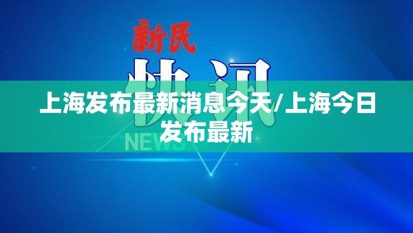 上海发布最新消息今天/上海今日发布最新