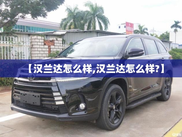 【汉兰达怎么样,汉兰达怎么样?】