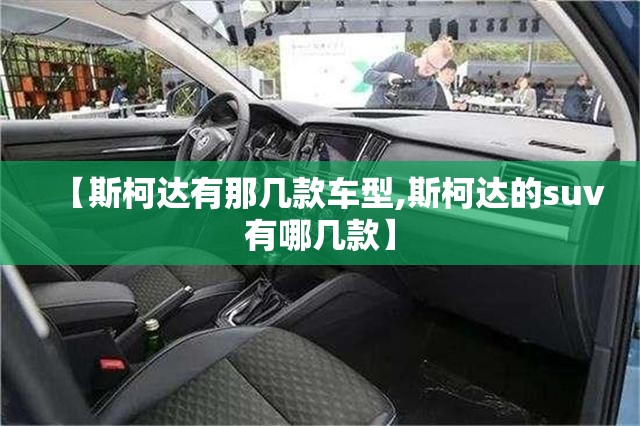 【斯柯达有那几款车型,斯柯达的suv有哪几款】
