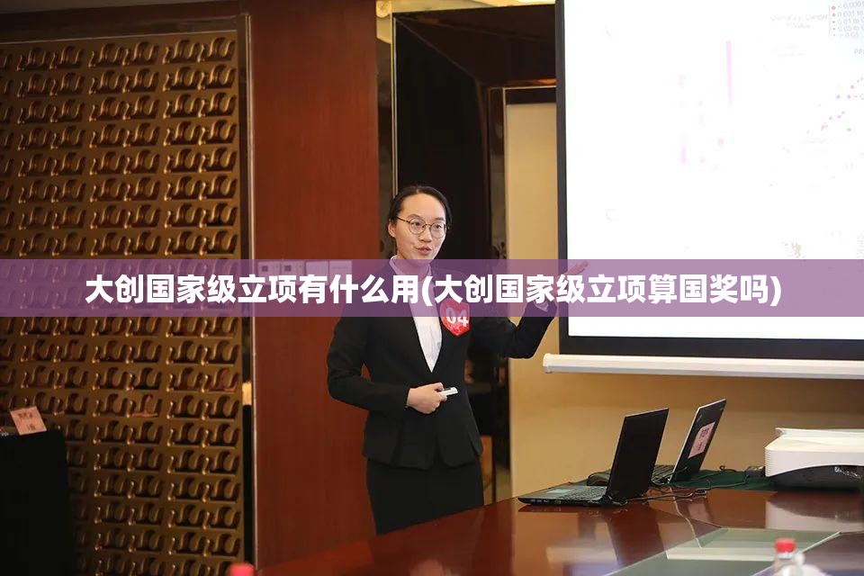 大创国家级立项有什么用(大创国家级立项算国奖吗)