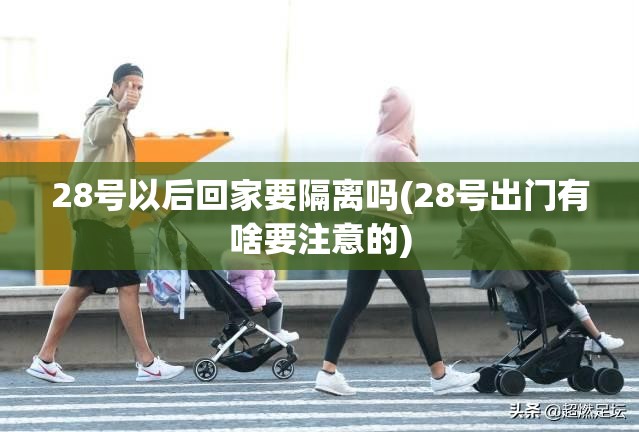 28号以后回家要隔离吗(28号出门有啥要注意的)
