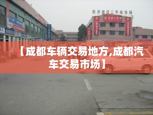 【成都车辆交易地方,成都汽车交易市场】