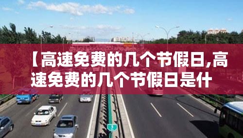 【高速免费的几个节假日,高速免费的几个节假日是什么】