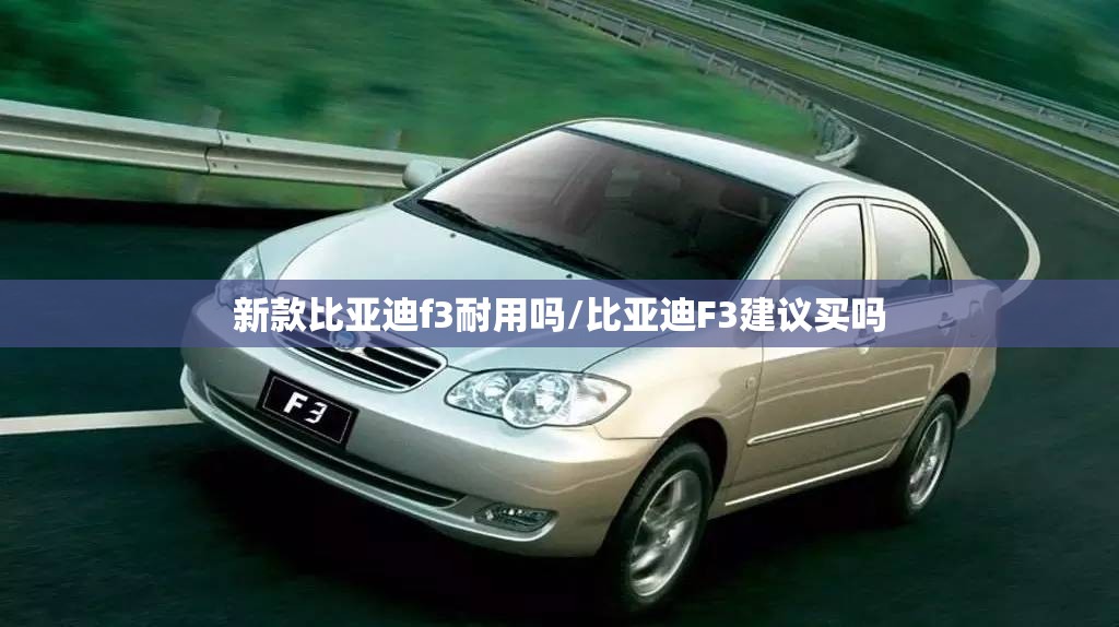 新款比亚迪f3耐用吗/比亚迪F3建议买吗