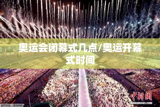 奥运会闭幕式几点/奥运开幕式时间