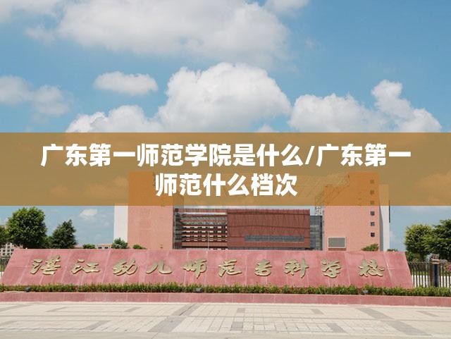 广东第一师范学院是什么/广东第一师范什么档次 广东第一师范学院是什么/广东第一师范什么档次