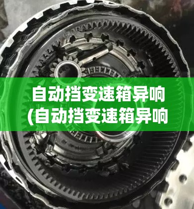 自动挡变速箱异响(自动挡变速箱异响铁渣)