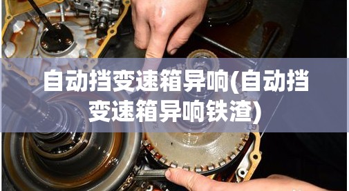 自动挡变速箱异响(自动挡变速箱异响铁渣)