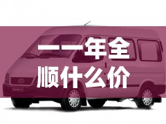 一一年全顺什么价位/全顺是什么车型能开几年