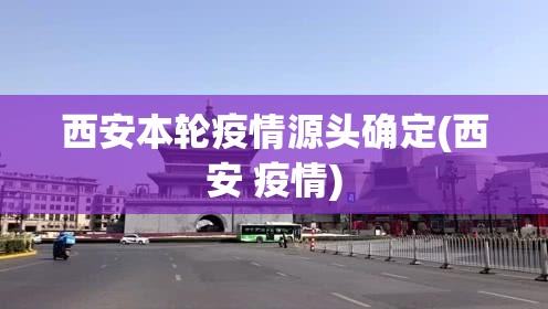 西安本轮疫情源头确定(西安 疫情)