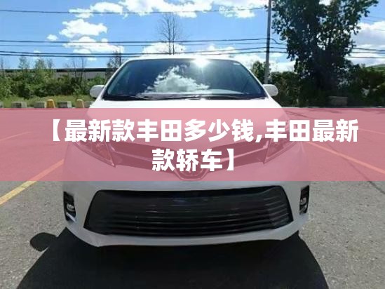 【最新款丰田多少钱,丰田最新款轿车】 【最新款丰田多少钱,丰田最新款轿车】