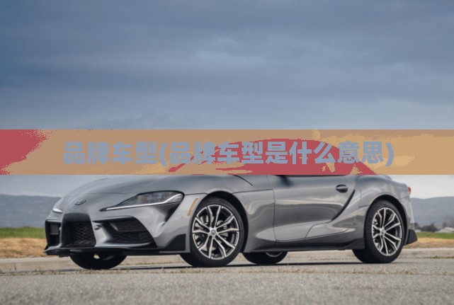 品牌车型(品牌车型是什么意思) 品牌车型(品牌车型是什么意思)